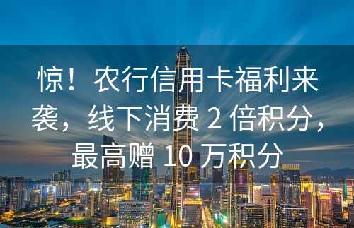 惊！农行信用卡福利来袭，线下消费 2 倍积分，最高赠 10 万积分