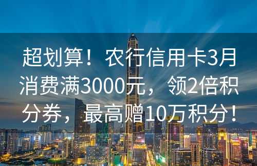 超划算！农行信用卡3月消费满3000元，领2倍积分券，最高赠10万积分！