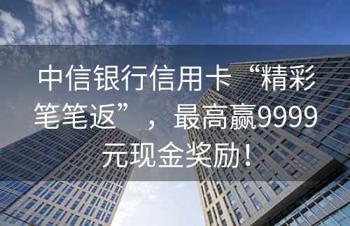 中信银行信用卡“精彩笔笔返”，最高赢9999元现金奖励！