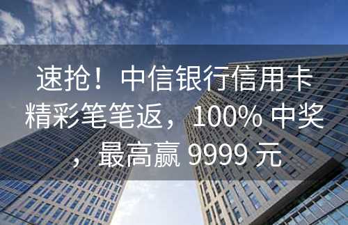 速抢！中信银行信用卡精彩笔笔返，100% 中奖，最高赢 9999 元