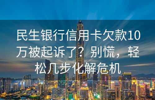 民生银行信用卡欠款10万被起诉了？别慌，轻松几步化解危机