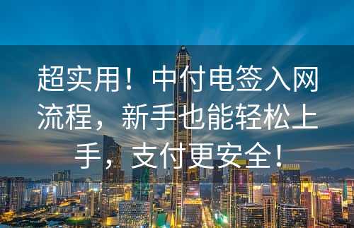 超实用！中付电签入网流程，新手也能轻松上手，支付更安全！