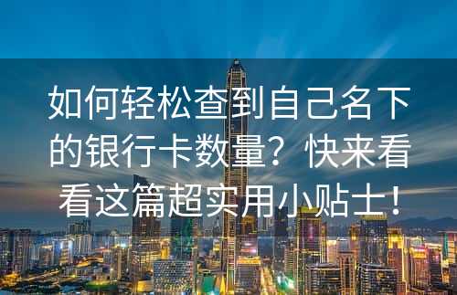 如何轻松查到自己名下的银行卡数量？快来看看这篇超实用小贴士！