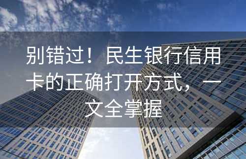 别错过！民生银行信用卡的正确打开方式，一文全掌握