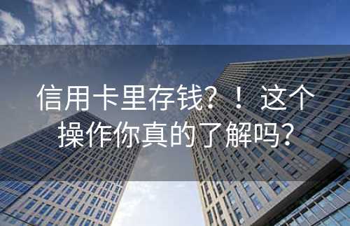 信用卡里存钱？！这个操作你真的了解吗？