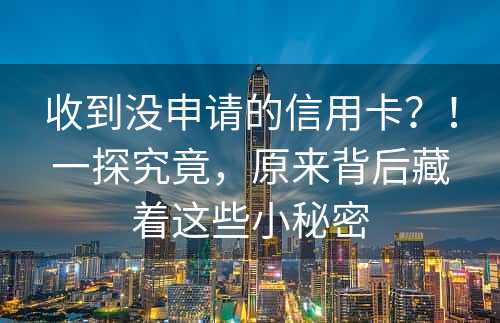 收到没申请的信用卡？！一探究竟，原来背后藏着这些小秘密