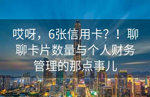 哎呀，6张信用卡？！聊聊卡片数量与个人财务管理的那点事儿