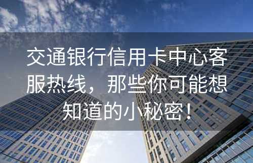 交通银行信用卡中心客服热线，那些你可能想知道的小秘密！