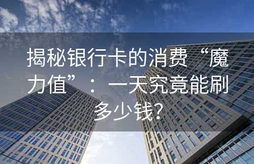 揭秘银行卡的消费“魔力值”：一天究竟能刷多少钱？