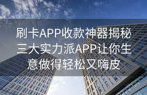 刷卡APP收款神器揭秘三大实力派APP让你生意做得轻松又嗨皮