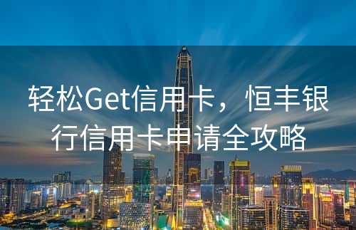 轻松Get信用卡，恒丰银行信用卡申请全攻略