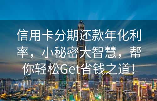 信用卡分期还款年化利率，小秘密大智慧，帮你轻松Get省钱之道！