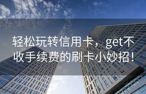 轻松玩转信用卡，get不收手续费的刷卡小妙招！