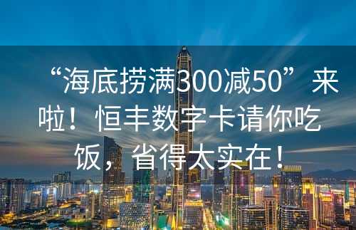 “海底捞满300减50”来啦！恒丰数字卡请你吃饭，省得太实在！