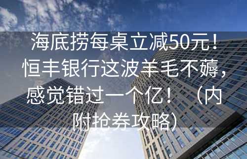 海底捞每桌立减50元！恒丰银行这波羊毛不薅，感觉错过一个亿！（内附抢券攻略）