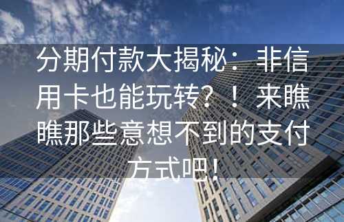 分期付款大揭秘：非信用卡也能玩转？！来瞧瞧那些意想不到的支付方式吧！