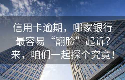 信用卡逾期，哪家银行最容易“翻脸”起诉？来，咱们一起探个究竟！