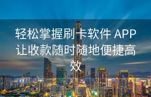 轻松掌握刷卡软件 APP让收款随时随地便捷高效