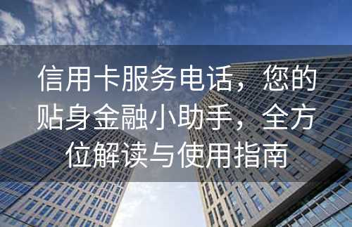 信用卡服务电话，您的贴身金融小助手，全方位解读与使用指南