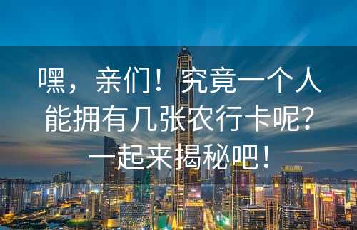 嘿，亲们！究竟一个人能拥有几张农行卡呢？一起来揭秘吧！